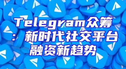 Telegram众筹：新时代社交平台融资新趋势