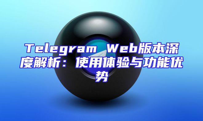 Telegram Web版本深度解析：使用体验与功能优势