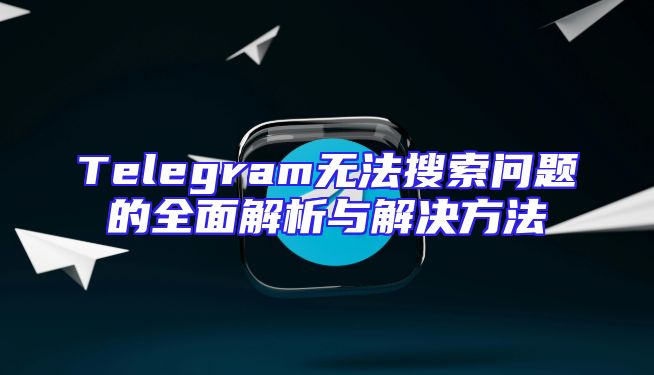 Telegram无法搜索问题的全面解析与解决方法