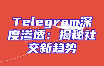 Telegram深度渗透：揭秘社交新趋势