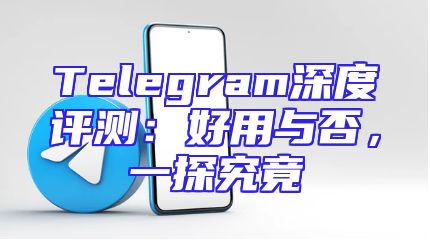 Telegram深度评测：好用与否，一探究竟