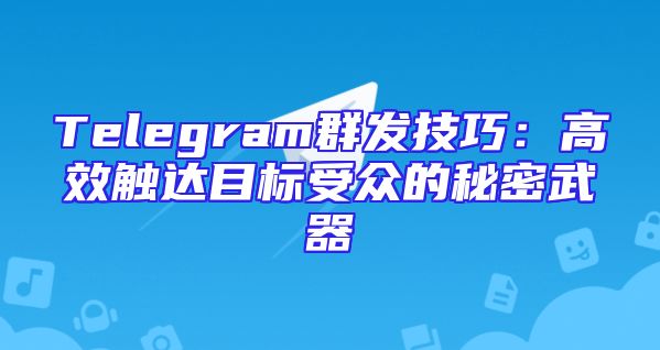 Telegram群发技巧：高效触达目标受众的秘密武器