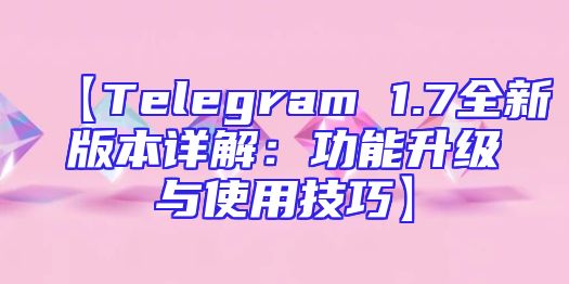 【Telegram 1.7全新版本详解：功能升级与使用技巧】
