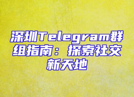 深圳Telegram群组指南：探索社交新天地