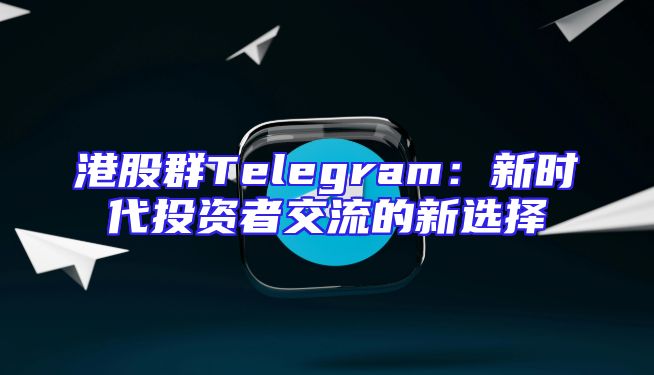 港股群Telegram：新时代投资者交流的新选择
