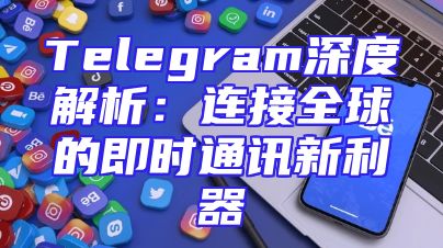 Telegram深度解析：连接全球的即时通讯新利器