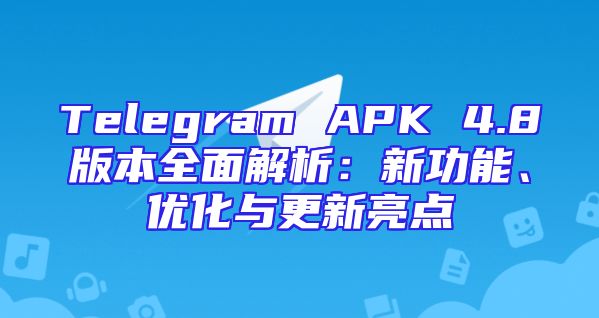 Telegram APK 4.8版本全面解析：新功能、优化与更新亮点