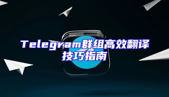 Telegram群组高效翻译技巧指南