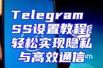 Telegram SS设置教程：轻松实现隐私与高效通信