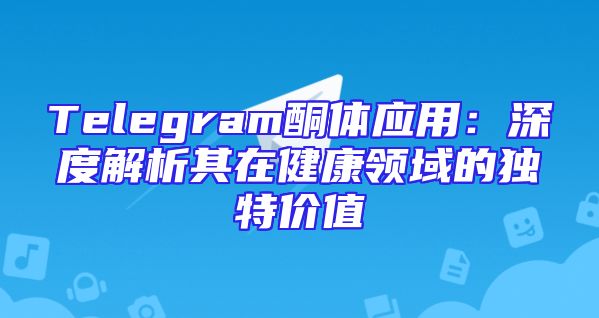 Telegram酮体应用：深度解析其在健康领域的独特价值