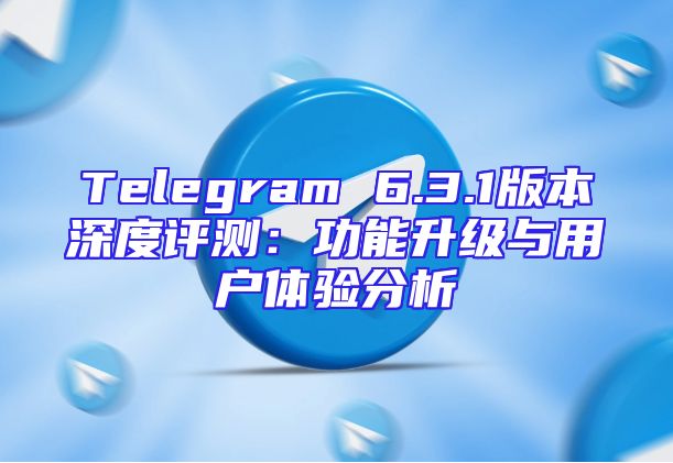 Telegram 6.3.1版本深度评测：功能升级与用户体验分析