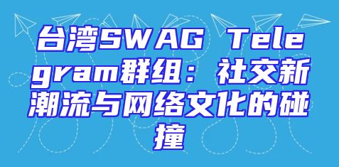 台湾SWAG Telegram群组：社交新潮流与网络文化的碰撞