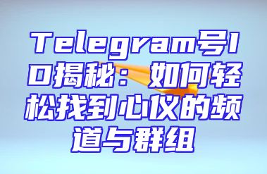Telegram号ID揭秘：如何轻松找到心仪的频道与群组