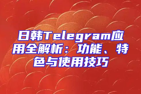 日韩Telegram应用全解析：功能、特色与使用技巧