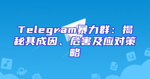 Telegram暴力群：揭秘其成因、危害及应对策略
