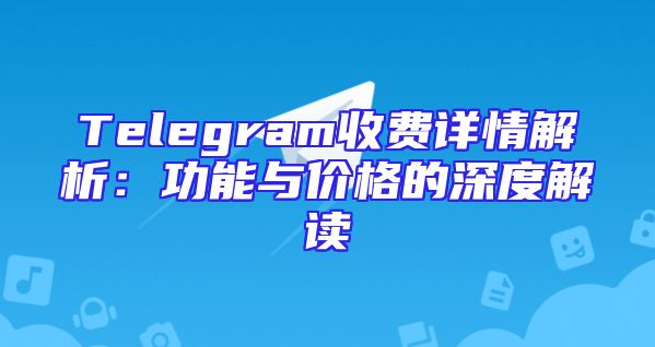 Telegram收费详情解析：功能与价格的深度解读
