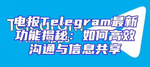 电报Telegram最新功能揭秘：如何高效沟通与信息共享