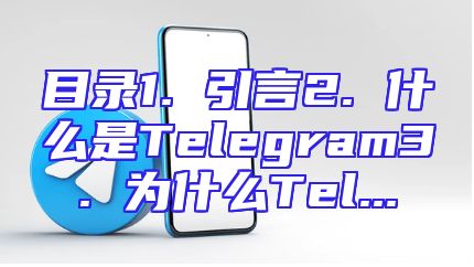 目录1. 引言2. 什么是Telegram3. 为什么Tel...