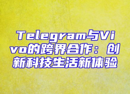 Telegram与Vivo的跨界合作：创新科技生活新体验