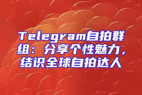 Telegram自拍群组：分享个性魅力，结识全球自拍达人